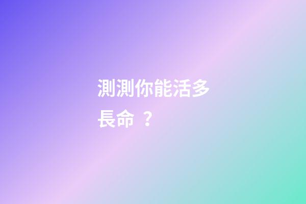 測測你能活多長命？